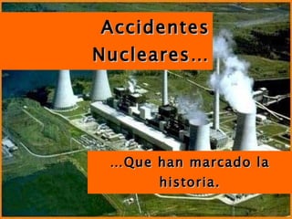 Accidentes Nucleares… … Que han marcado la historia. 