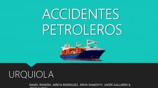 ACCIDENTES
PETROLEROS
URQUIOLA
DANIEL RONDÓN, MIREYA RODRIGUEZ, ERVIN SHAKOVYY, JAVIER GALLARDO &
 