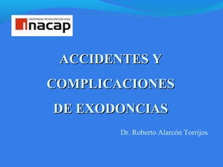 ACCIDENTES YACCIDENTES Y
COMPLICACIONESCOMPLICACIONES
DE EXODONCIASDE EXODONCIAS
Dr. Roberto Alarcón Torrijos
 