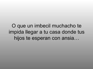 O que un imbecil muchacho te impida llegar a tu casa donde tus hijos te esperan con ansia… 
