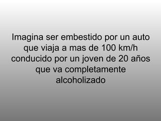 Imagina ser embestido por un auto que viaja a mas de 100 km/h conducido por un joven de 20 años que va completamente alcoholizado 