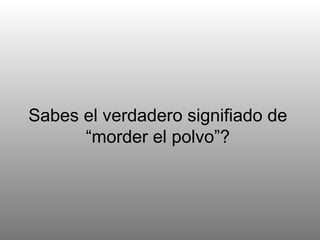 Sabes el verdadero signifiado de “morder el polvo”? 