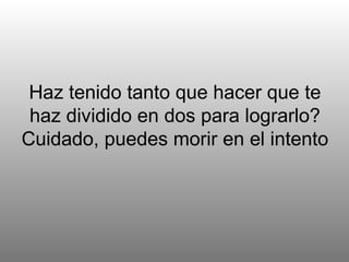 Haz tenido tanto que hacer que te haz dividido en dos para lograrlo? Cuidado, puedes morir en el intento 