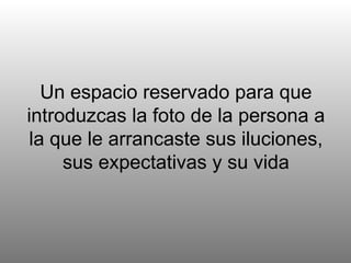 Un espacio reservado para que introduzcas la foto de la persona a la que le arrancaste sus iluciones, sus expectativas y su vida 