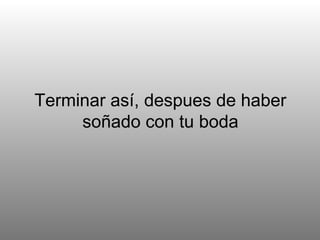 Terminar así, despues de haber soñado con tu boda 