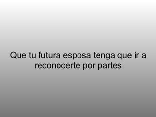 Que tu futura esposa tenga que ir a reconocerte por partes 