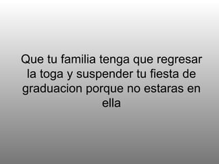 Que tu familia tenga que regresar la toga y suspender tu fiesta de graduacion porque no estaras en ella 