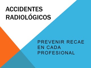 ACCIDENTES
RADIOLÓGICOS
PREVENIR RECAE
EN CADA
PROFESIONAL
 