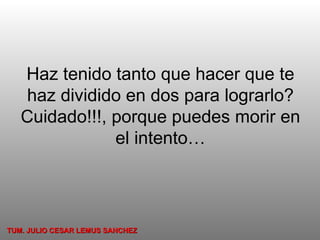 Haz tenido tanto que hacer que te haz dividido en dos para lograrlo? Cuidado!!!, porque puedes morir en el intento… TUM. JULIO CESAR LEMUS SANCHEZ 