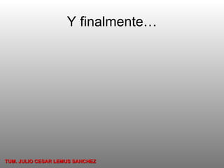 Y finalmente… TUM. JULIO CESAR LEMUS SANCHEZ 