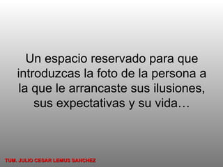 Un espacio reservado para que introduzcas la foto de la persona a la que le arrancaste sus ilusiones, sus expectativas y su vida… TUM. JULIO CESAR LEMUS SANCHEZ 