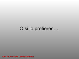 O si lo prefieres…. TUM. JULIO CESAR LEMUS SANCHEZ 