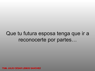 Que tu futura esposa tenga que ir a reconocerte por partes… TUM. JULIO CESAR LEMUS SANCHEZ 