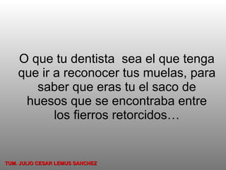 O que tu dentista  sea el que tenga que ir a reconocer tus muelas, para saber que eras tu el saco de huesos que se encontraba entre los fierros retorcidos… TUM. JULIO CESAR LEMUS SANCHEZ 