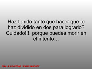 Haz tenido tanto que hacer que te haz dividido en dos para lograrlo? Cuidado!!!, porque puedes morir en el intento… TUM. JULIO CESAR LEMUS SANCHEZ 