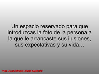 Un espacio reservado para que introduzcas la foto de la persona a la que le arrancaste sus ilusiones, sus expectativas y su vida… TUM. JULIO CESAR LEMUS SANCHEZ 