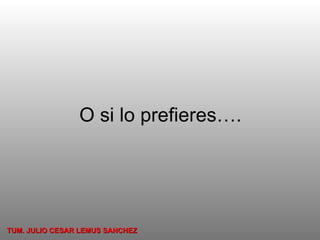 O si lo prefieres…. TUM. JULIO CESAR LEMUS SANCHEZ 