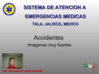 Accidentes  Imágenes muy fuertes SISTEMA DE ATENCION A  EMERGENCIAS MEDICAS TALA, JALISCO, MEXICO TUM. JULIO CESAR LEMUS SANCHEZ 