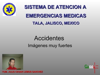 Accidentes  Imágenes muy fuertes SISTEMA DE ATENCION A  EMERGENCIAS MEDICAS TALA, JALISCO, MEXICO TUM. JULIO CESAR LEMUS SANCHEZ 