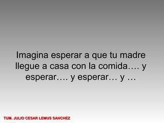Imagina esperar a que tu madre
     llegue a casa con la comida…. y
        esperar…. y esperar… y …



TUM. JULIO CESAR LEMUS SANCHEZ
 