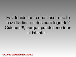 Haz tenido tanto que hacer que te
    haz dividido en dos para lograrlo?
   Cuidado!!!, porque puedes morir en
               el intento…




TUM. JULIO CESAR LEMUS SANCHEZ
 