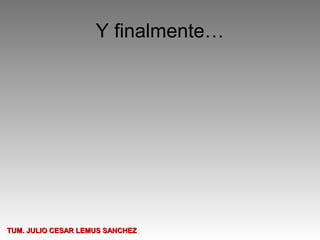 Y finalmente…




TUM. JULIO CESAR LEMUS SANCHEZ
 