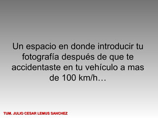 Un espacio en donde introducir tu
     fotografía después de que te
   accidentaste en tu vehículo a mas
            de 100 km/h…


TUM. JULIO CESAR LEMUS SANCHEZ
 