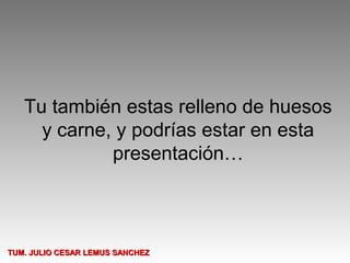 Tu también estas relleno de huesos
     y carne, y podrías estar en esta
             presentación…



TUM. JULIO CESAR LEMUS SANCHEZ
 