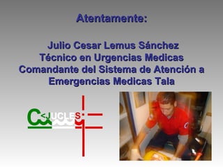 Atentamente:

    Julio Cesar Lemus Sánchez
   Técnico en Urgencias Medicas
Comandante del Sistema de Atención a
     Emergencias Medicas Tala
 