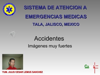 SISTEMA DE ATENCION A
                EMERGENCIAS MEDICAS
                      TALA, JALISCO, MEXICO


                       Accidentes
                   Imágenes muy fuertes




TUM. JULIO CESAR LEMUS SANCHEZ
 