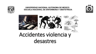 Accidentes violencia y
desastres
UNIVERSIDAD NACIONAL AUTONOMA DE MEXICO
ESCUELA NACIONAL DE ENFERMERIA Y OBSTETRICIA
 