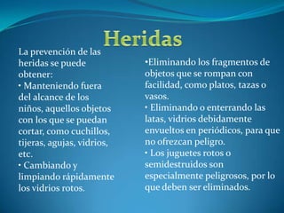 Se pueden prevenir las intoxicaciones con las siguientes accionesGuardando separadamente los medicamentos, los venenos y los derivados del petróleo, debidamente rotulados, en su envase original y en lugares altos, mejor si se hace en cajas o muebles con llave.• Manteniendo los alimentos refrigerados y no por mucho tiempo.• Evitar guardar alimentos y venenos en el mismo lugar.• Evitar tener estufas de gas o fogones de leña en el mismo lugar donde se duerme, especialmente en cuartos cerrados sin ventilación.• Tener en cuenta que en caso de incendio, las salidas deben estar libres de muebles y objetos, se de-ben abrir puertas y ventanas, tomar a los niños y salir "a gatas"