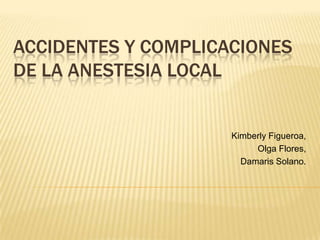 Accidentes y complicaciones de la anestesia local Kimberly Figueroa,  Olga Flores,  Damaris Solano. 