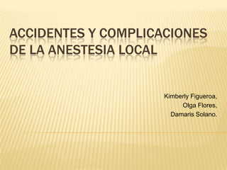 Accidentes y complicaciones de la anestesia local,[object Object],Kimberly Figueroa,,[object Object], Olga Flores, ,[object Object],Damaris Solano.,[object Object]