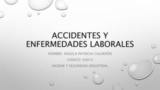 ACCIDENTES Y
ENFERMEDADES LABORALES
NOMBRE: ÁNGELA PATRICIA CALDERÓN
CÓDIGO: 64014
HIGIENE Y SEGURIDAD INDUSTRIAL
 