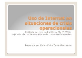 Accidente del tren Madrid-Ferrol (24-7-2013):
baja velocidad en la respuesta de la comunicación de crisis
Preparado por Carlos Victor Costa @cavicosta
 