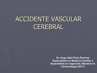ACCIDENTE VASCULAR
     CEREBRAL



             Dr. Hugo Abel Pinto Ramírez
          Especialidad en Medicina familiar y
         Especialista en Urgencias, Maestría en
                  Farmacología (2011)
 