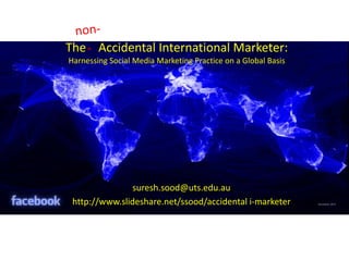 The    Accidental International Marketer: Harnessing Social Media Marketing Practice on a Global Basis  non- ⌃     suresh.sood@uts.edu.au http://www.slideshare.net/ssood/accidental i-marketer 