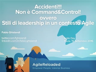 Accidenti!!!
Non è Command&Control! 
ovvero
Stili di leadership in un contesto Agile
Fabio Ghislandi 
twitter.com/fghislandi
linkedin.com/in/fabio-ghislandi
Agile Day
Pavia, 19 Settembre 2016
 