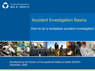Accident Investigation Basics
How to do a workplace accident investigation
Developed by the Division of Occupational Safety & Health (DOSH)
December, 2009
 