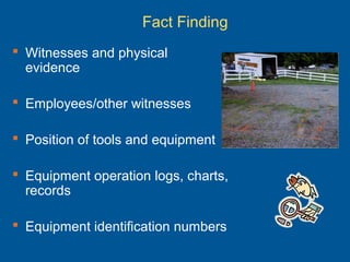 Fact Finding
 Witnesses and physical
evidence
 Employees/other witnesses
 Position of tools and equipment
 Equipment operation logs, charts,
records
 Equipment identification numbers
 
