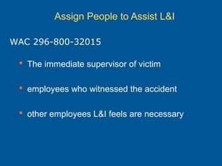 Assign People to Assist L&I
 The immediate supervisor of victim
 employees who witnessed the accident
 other employees L&I feels are necessary
WAC 296-800-32015
 