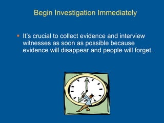 Begin Investigation Immediately <ul><li>It’s crucial to collect evidence and interview witnesses as soon as possible becau...