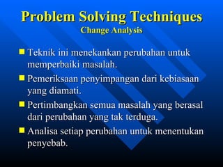 Problem Solving Techniques
            Change Analysis

Teknik ini menekankan perubahan untuk
memperbaiki masalah.
Pemeriksaan penyimpangan dari kebiasaan
yang diamati.
Pertimbangkan semua masalah yang berasal
dari perubahan yang tak terduga.
Analisa setiap perubahan untuk menentukan
penyebab.
            zulkhaidarsyah@tripconsultant.co.cc
 