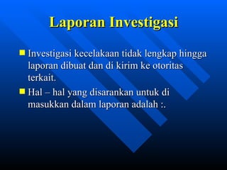 Laporan Investigasi
Investigasi kecelakaan tidak lengkap hingga
laporan dibuat dan di kirim ke otoritas
terkait.
Hal – hal yang disarankan untuk di
masukkan dalam laporan adalah :.




            zulkhaidarsyah@tripconsultant.co.cc
 