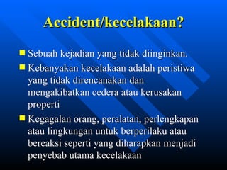 Accident/kecelakaan?
Sebuah kejadian yang tidak diinginkan .
Kebanyakan kecelakaan adalah peristiwa
yang tidak direncanakan dan
mengakibatkan cedera atau kerusakan
properti
Kegagalan orang, peralatan, perlengkapan
atau lingkungan untuk berperilaku atau
bereaksi seperti yang diharapkan menjadi
penyebab utama kecelakaan
             zulkhaidarsyah@tripconsultant.co.cc
 