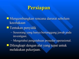 Persiapan
Mengembangkan rencana darurat sebelum
kecelakaan
Tentukan penyidik
– Seseorang yang hanya bertanggung jawab pada
  investigasi.
– Mengetahui pengetahuan prosedur operasional.
Dilengkapi dengan alat yang tepat untuk
melakukan pekerjaan.

             zulkhaidarsyah@tripconsultant.co.cc
 