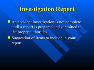 Investigation Report
Investigation Report
 An accident investigation is not complete
An accident investigation is not complete
until a report is prepared and submitted to
until a report is prepared and submitted to
the proper authorities.
the proper authorities.
 Suggestion of items to include in your
Suggestion of items to include in your
report.
report.
 
