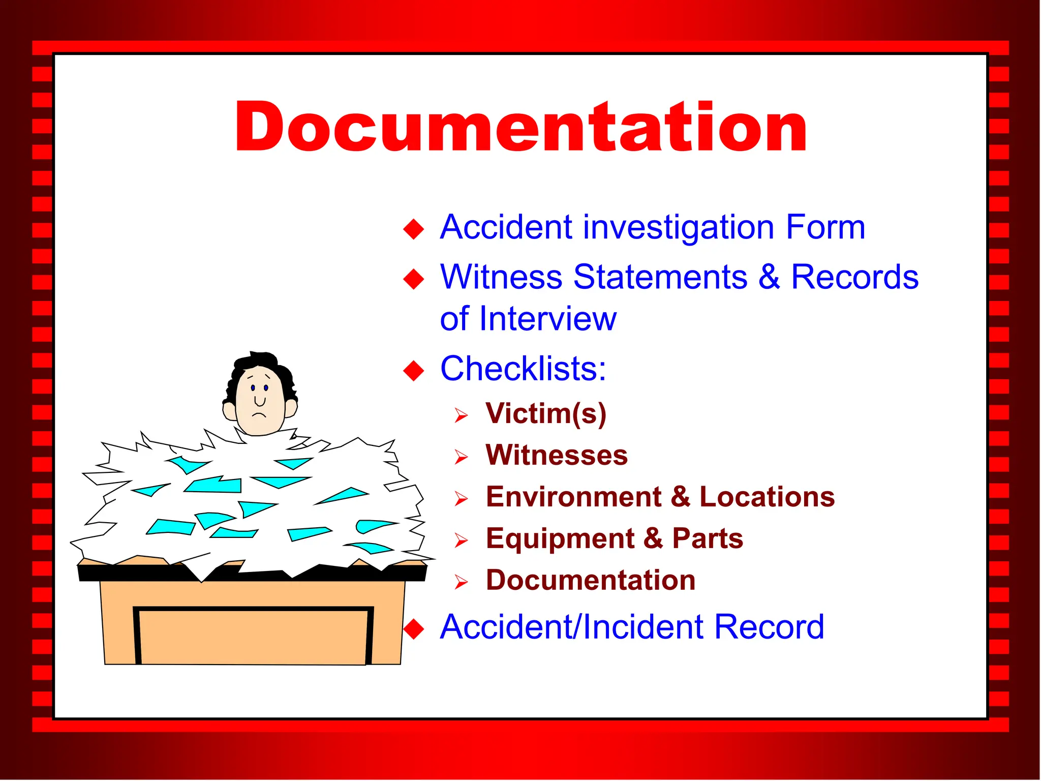 Documentation
 Accident investigation Form
 Witness Statements & Records
of Interview
 Checklists:
 Victim(s)
 Witnesses
 Environment & Locations
 Equipment & Parts
 Documentation
 Accident/Incident Record
 