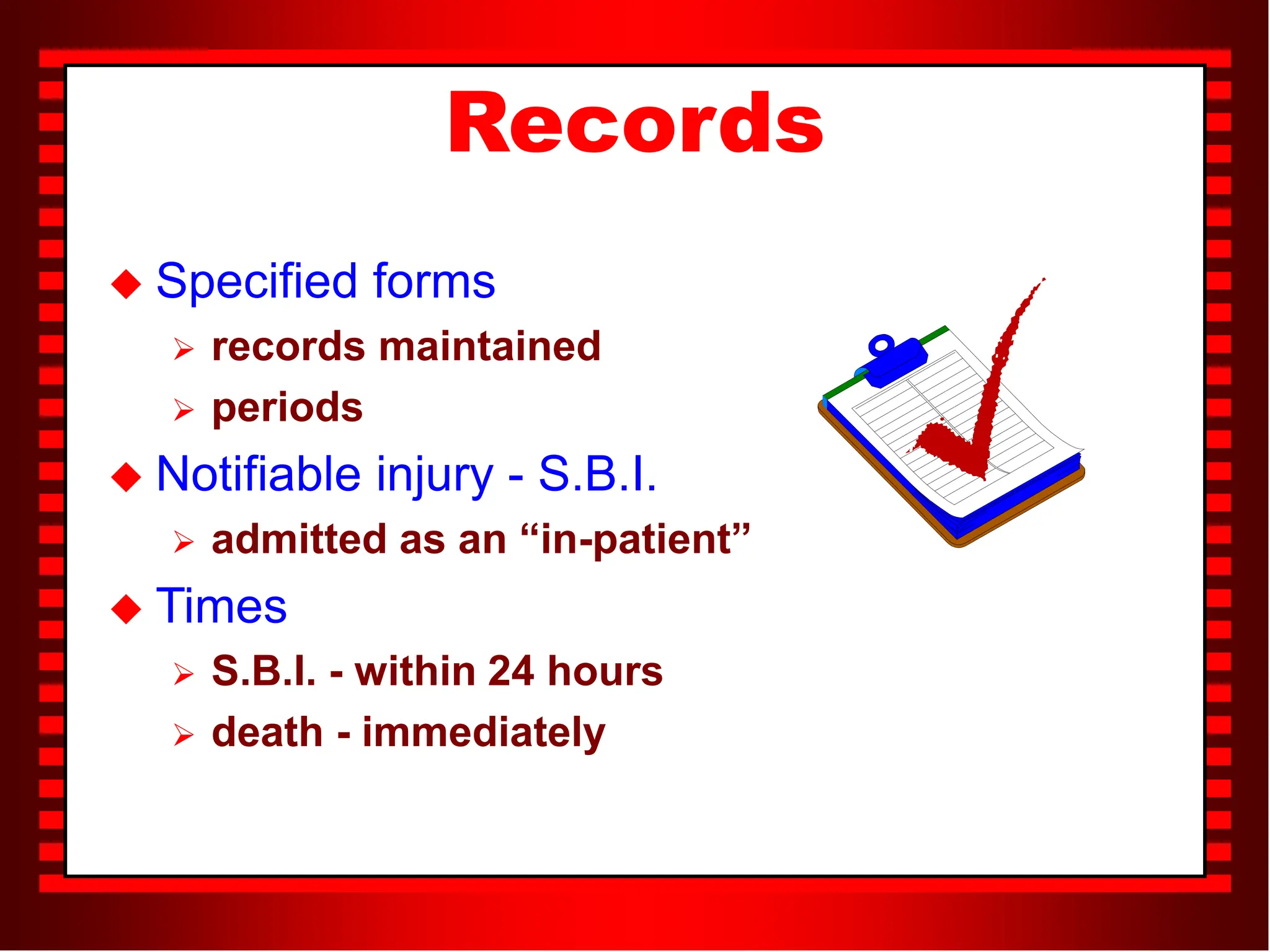 Records
 Specified forms
 records maintained
 periods
 Notifiable injury - S.B.I.
 admitted as an “in-patient”
 Times
 S.B.I. - within 24 hours
 death - immediately
 